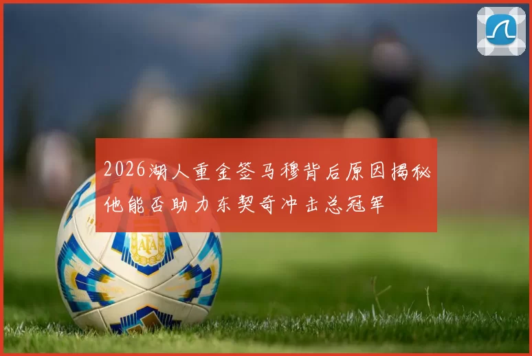 2026湖人重金签马穆背后原因揭秘他能否助力东契奇冲击总冠军