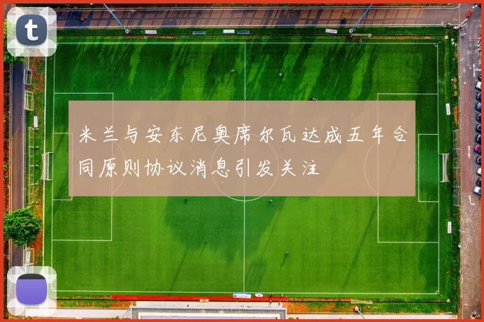 米兰与安东尼奥席尔瓦达成五年合同原则协议消息引发关注