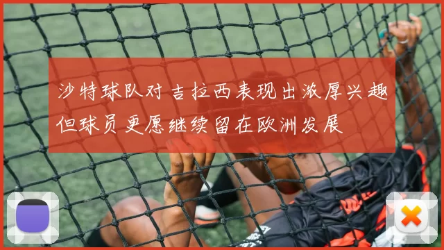 沙特球队对吉拉西表现出浓厚兴趣但球员更愿继续留在欧洲发展