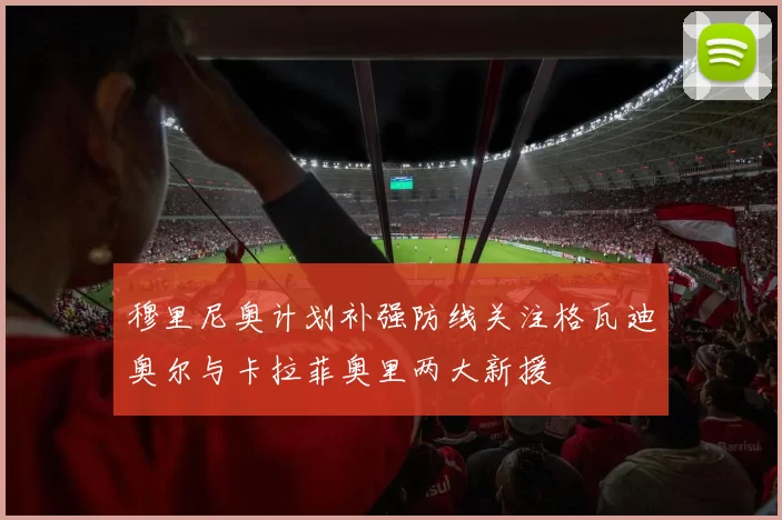 穆里尼奥计划补强防线关注格瓦迪奥尔与卡拉菲奥里两大新援
