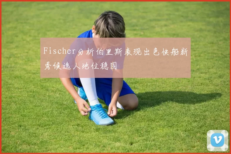 Fischer分析伯里斯表现出色快船新秀候选人地位稳固
