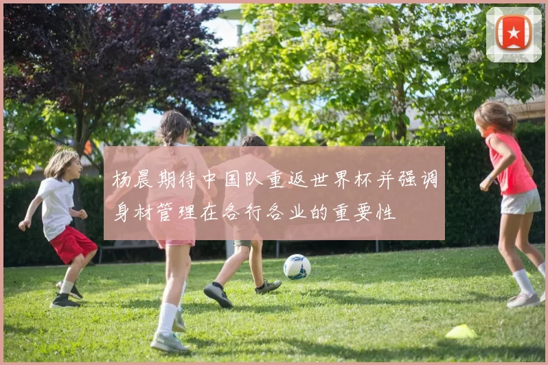 杨晨期待中国队重返世界杯并强调身材管理在各行各业的重要性
