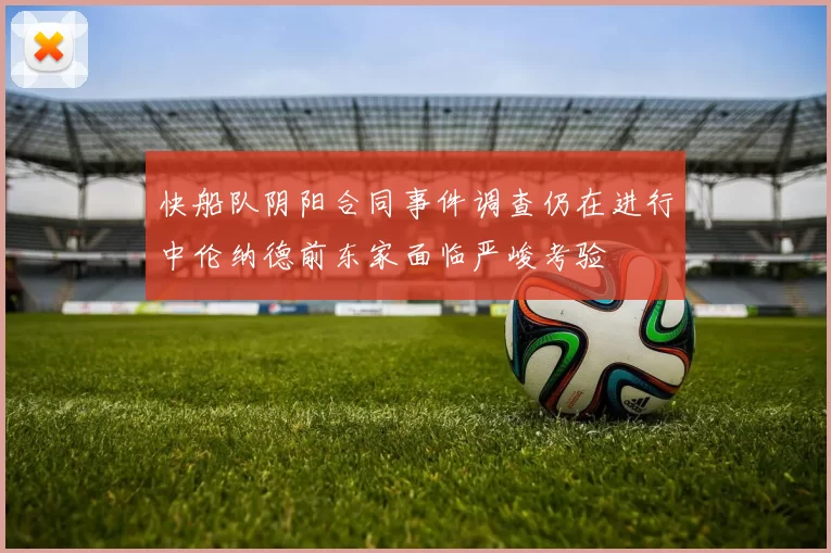 快船队阴阳合同事件调查仍在进行中伦纳德前东家面临严峻考验