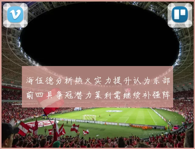 海伍德分析热火实力提升认为东部前四具争冠潜力莱利需继续补强阵容