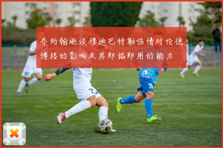 乔约翰逊谈穆迪巴特勒伤情对伦德博格的影响及其即插即用的能力