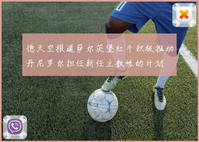 德天空报道萨尔茨堡红牛积极推动丹尼罗尔担任新任主教练的计划