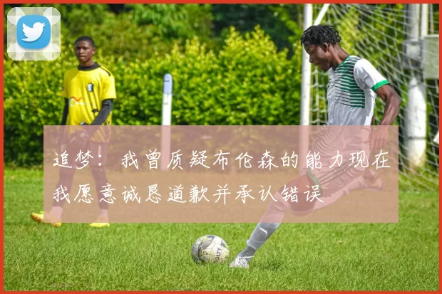 追梦：我曾质疑布伦森的能力现在我愿意诚恳道歉并承认错误