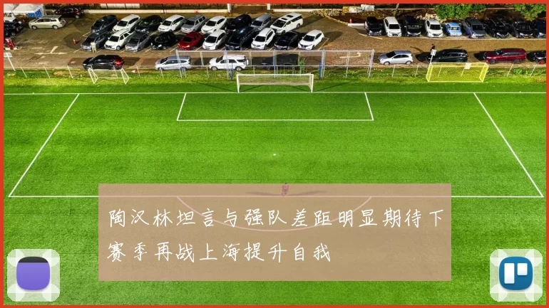 陶汉林坦言与强队差距明显期待下赛季再战上海提升自我