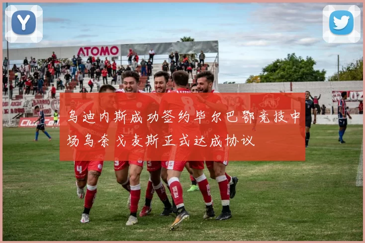乌迪内斯成功签约毕尔巴鄂竞技中场乌奈戈麦斯正式达成协议