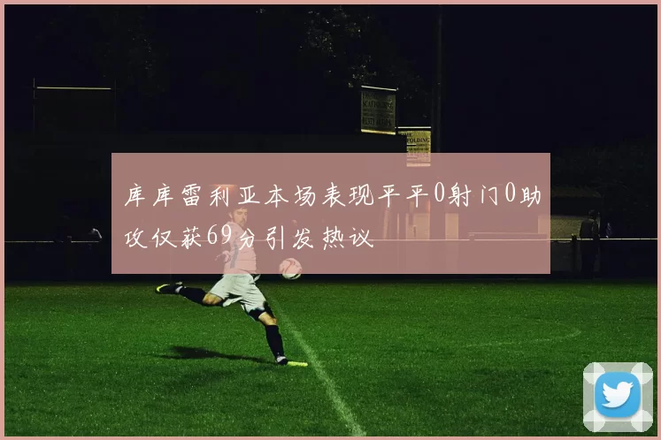 库库雷利亚本场表现平平0射门0助攻仅获69分引发热议