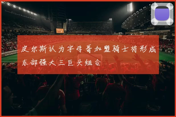 皮尔斯认为字母哥加盟骑士将形成东部强大三巨头组合