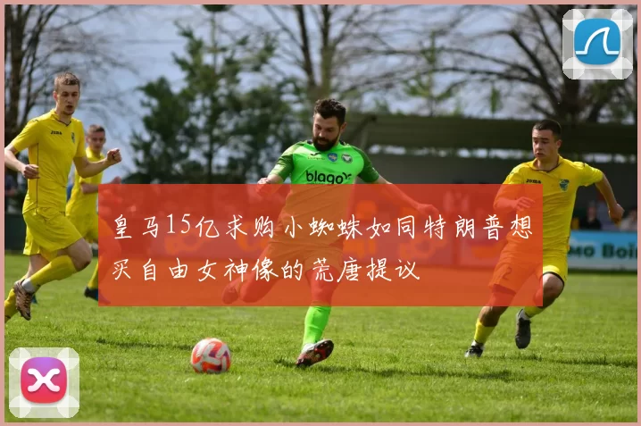 皇马15亿求购小蜘蛛如同特朗普想买自由女神像的荒唐提议