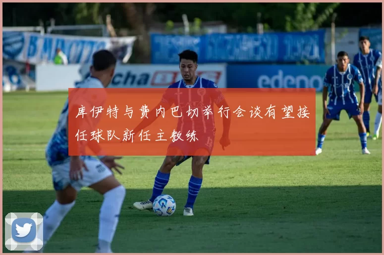 库伊特与费内巴切举行会谈有望接任球队新任主教练