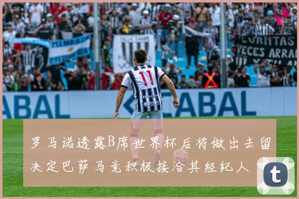 罗马诺透露B席世界杯后将做出去留决定巴萨马竞积极接洽其经纪人