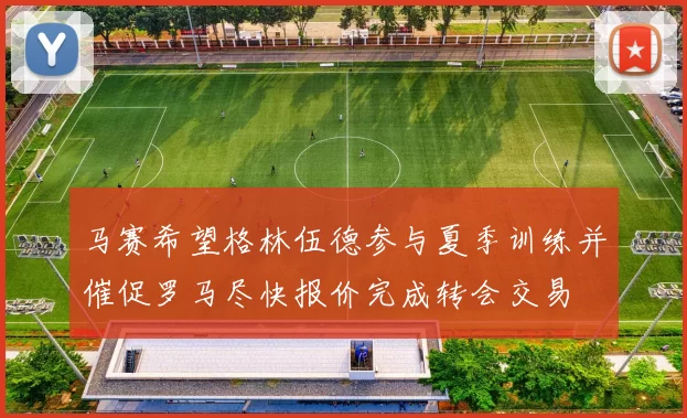 马赛希望格林伍德参与夏季训练并催促罗马尽快报价完成转会交易