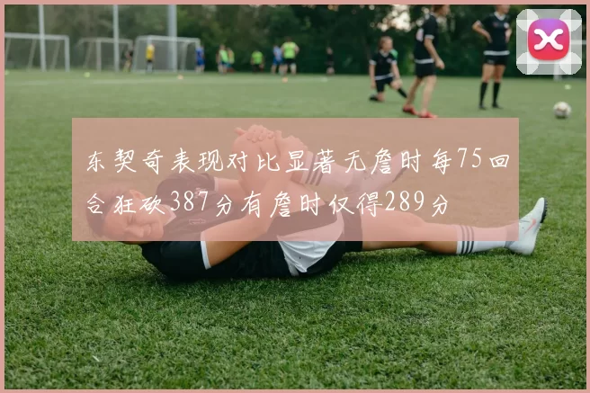 东契奇表现对比显著无詹时每75回合狂砍387分有詹时仅得289分