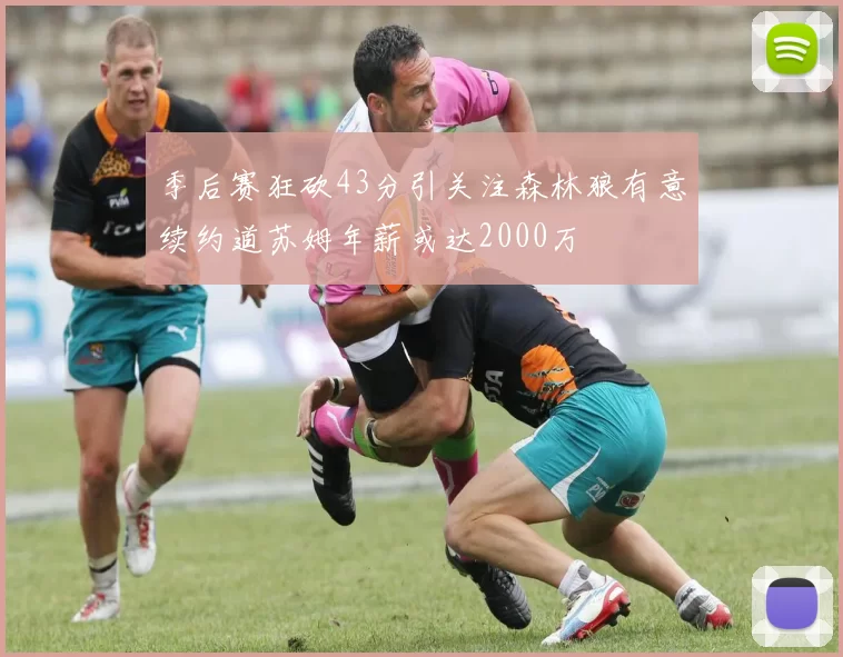 季后赛狂砍43分引关注森林狼有意续约道苏姆年薪或达2000万