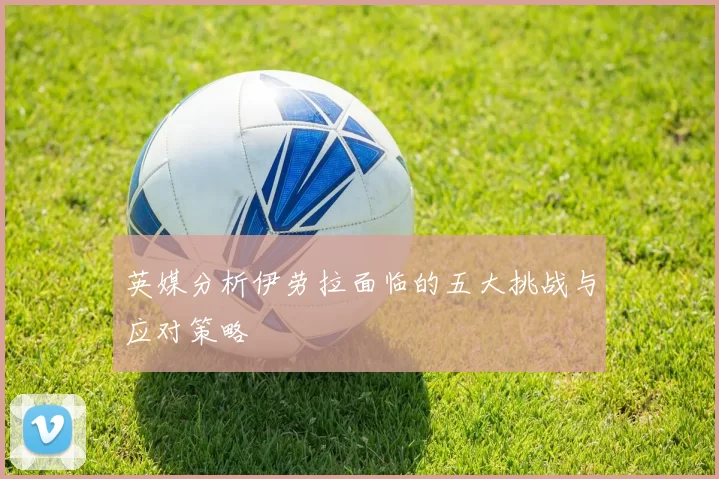 英媒分析伊劳拉面临的五大挑战与应对策略