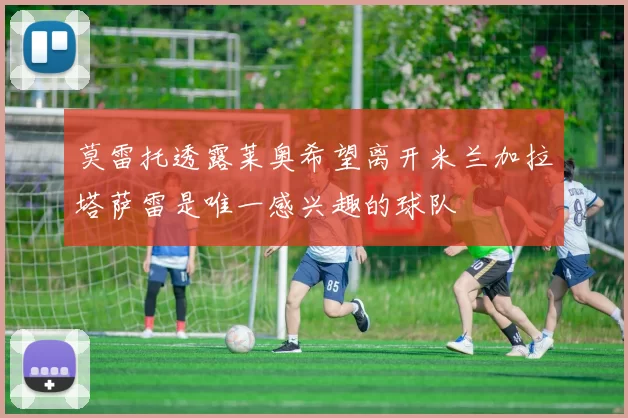 莫雷托透露莱奥希望离开米兰加拉塔萨雷是唯一感兴趣的球队
