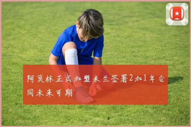阿莫林正式加盟米兰签署2加1年合同未来可期