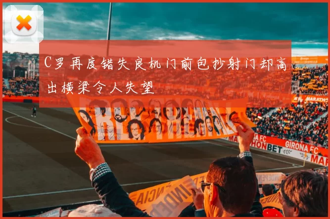C罗再度错失良机门前包抄射门却高出横梁令人失望